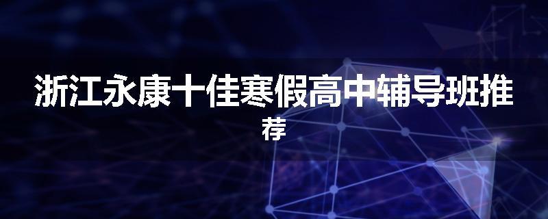 浙江永康十佳寒假高中辅导班推荐