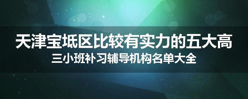 天津宝坻区比较有实力的五大高三小班补习辅导机构名单大全