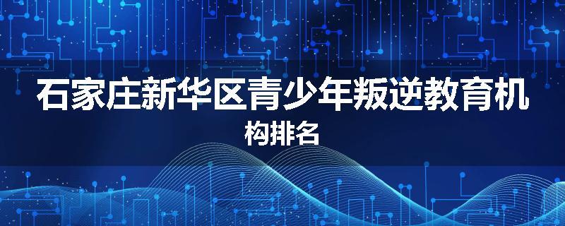 石家庄新华区青少年叛逆教育机构排名