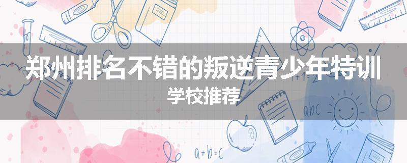 郑州排名不错的叛逆青少年特训学校推荐