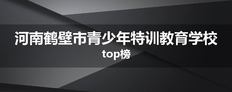 河南鹤壁市青少年特训教育学校top榜