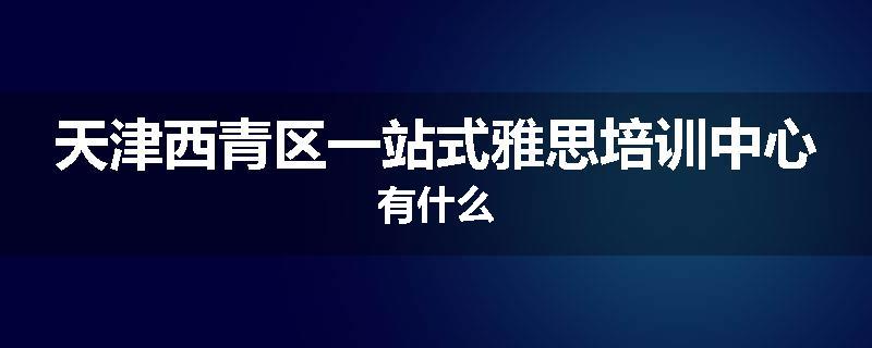 天津西青区一站式雅思培训中心有什么
