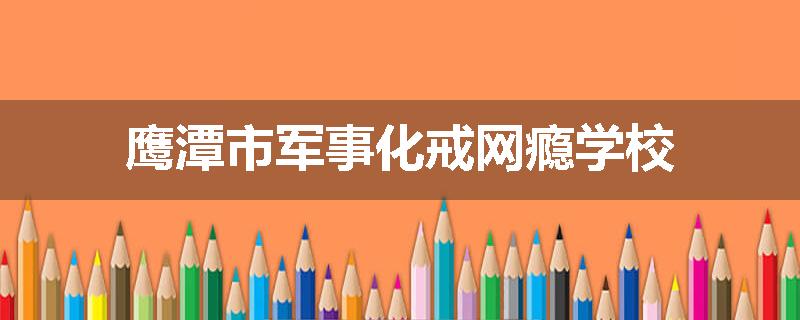 鹰潭市军事化戒网瘾学校