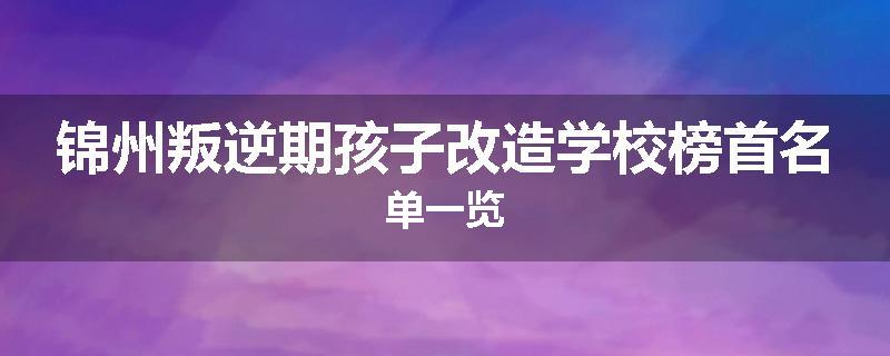 锦州叛逆期孩子改造学校榜首名单一览