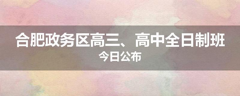 合肥政务区高三、高中全日制班今日公布
