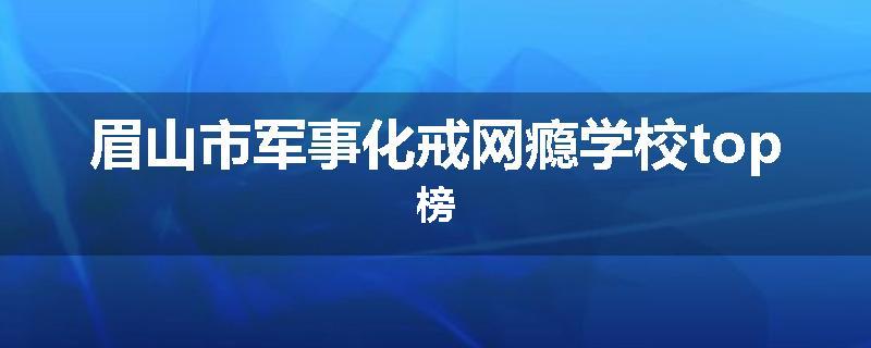 眉山市军事化戒网瘾学校top榜