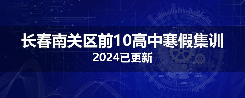 长春南关区前10高中寒假集训2024已更新