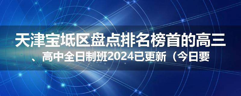 天津宝坻区盘点排名榜首的高三、高中全日制班2024已更新（今日要点）