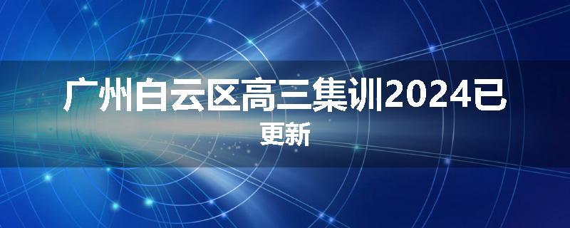 广州白云区高三集训2024已更新