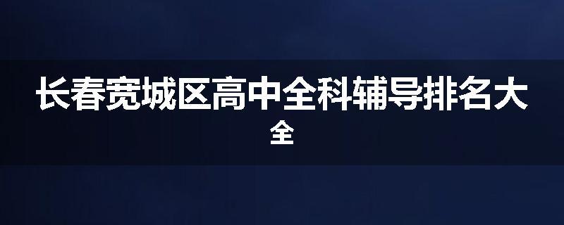 长春宽城区高中全科辅导排名大全