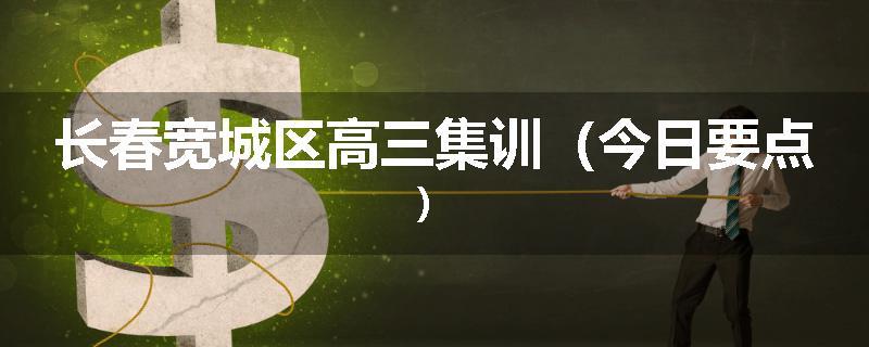 长春宽城区高三集训（今日要点）