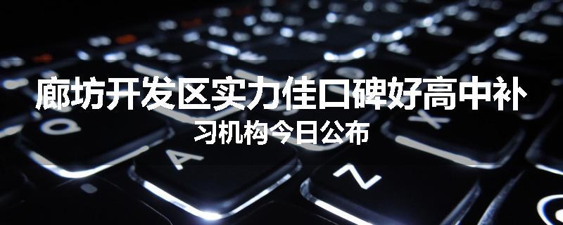 廊坊开发区实力佳口碑好高中补习机构今日公布