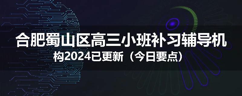 合肥蜀山区高三小班补习辅导机构2024已更新（今日要点）