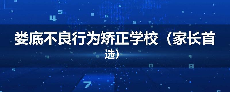 娄底不良行为矫正学校（家长首选）