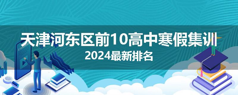 天津河东区前10高中寒假集训2024最新排名
