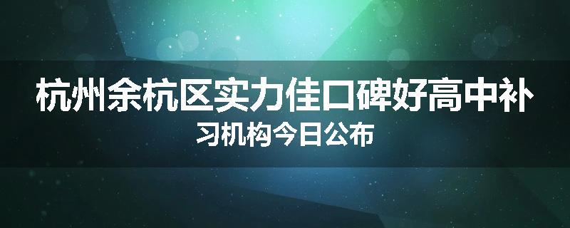 杭州余杭区实力佳口碑好高中补习机构今日公布