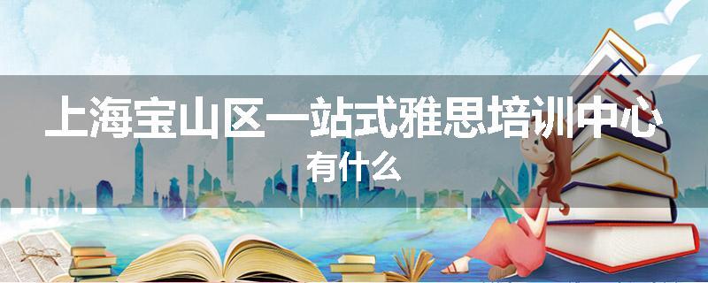 上海宝山区一站式雅思培训中心有什么