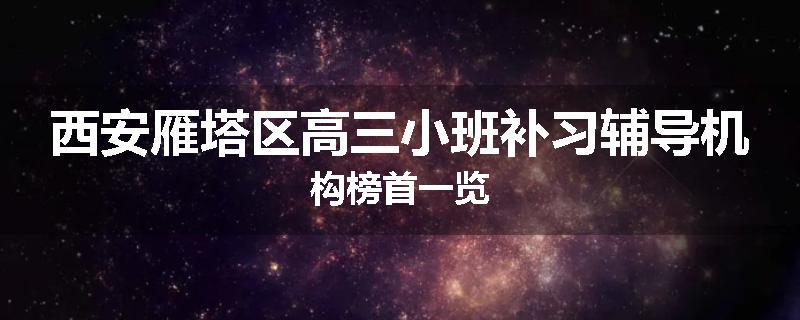 西安雁塔区高三小班补习辅导机构榜首一览