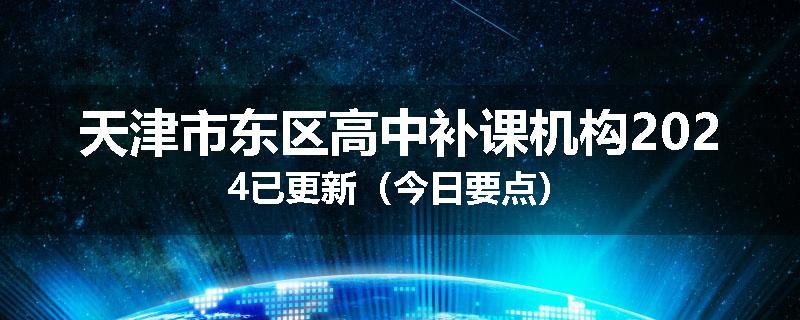 天津市东区高中补课机构2024已更新（今日要点）