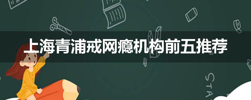上海青浦戒网瘾机构前五推荐