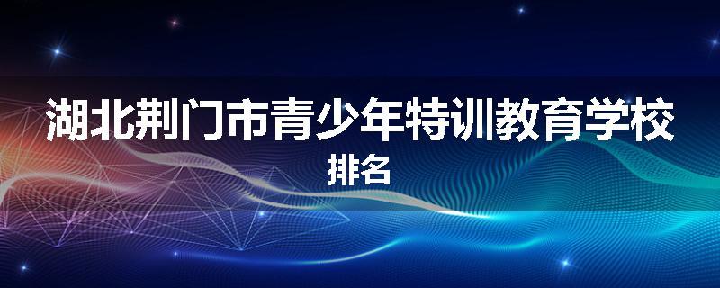 湖北荆门市青少年特训教育学校排名