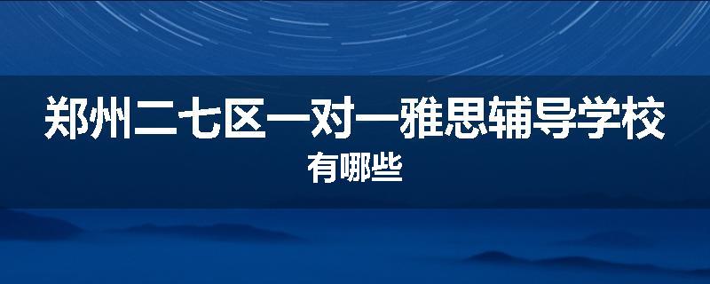 郑州二七区一对一雅思辅导学校有哪些