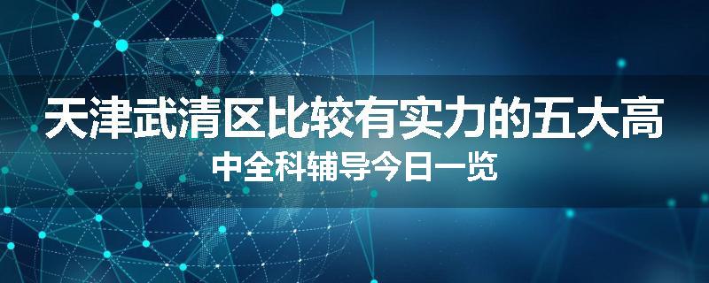 天津武清区比较有实力的五大高中全科辅导今日一览