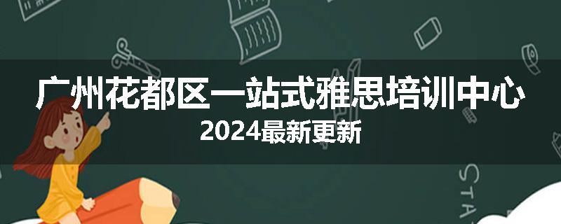广州花都区一站式雅思培训中心2024最新更新