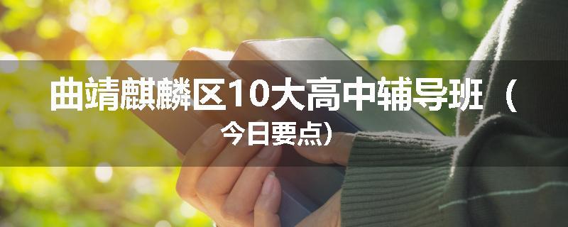 曲靖麒麟区10大高中辅导班（今日要点）