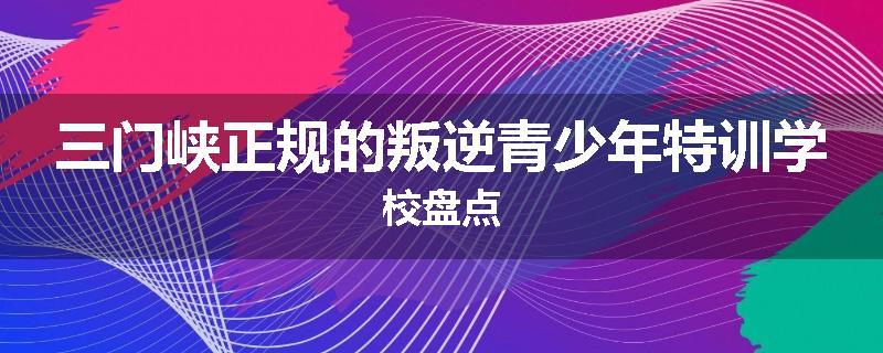 三门峡正规的叛逆青少年特训学校盘点