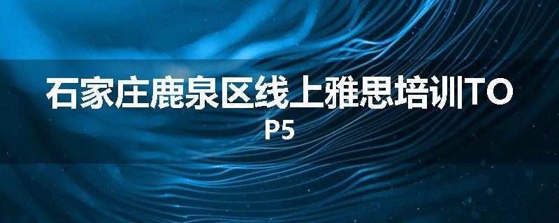 石家庄鹿泉区线上雅思培训TOP5