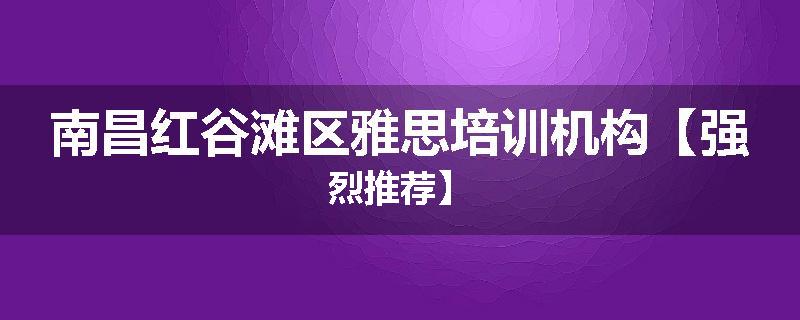 南昌红谷滩区雅思培训机构【强烈推荐】