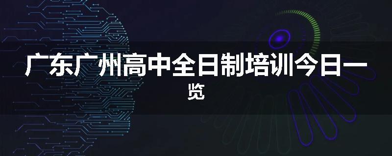 广东广州高中全日制培训今日一览
