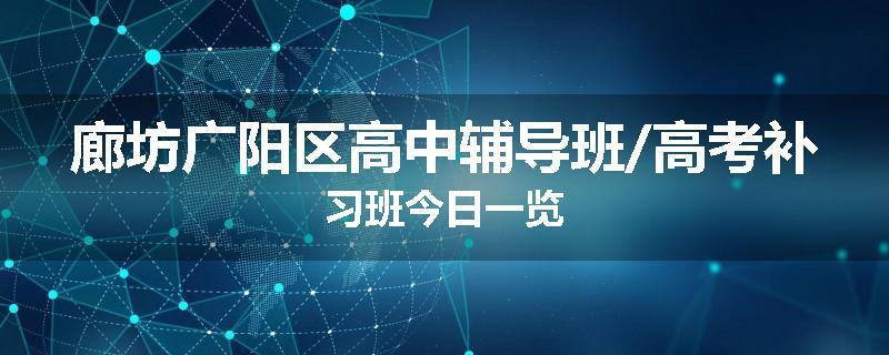 廊坊广阳区高中辅导班/高考补习班今日一览