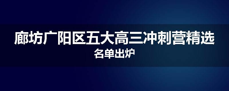 廊坊广阳区五大高三冲刺营精选名单出炉