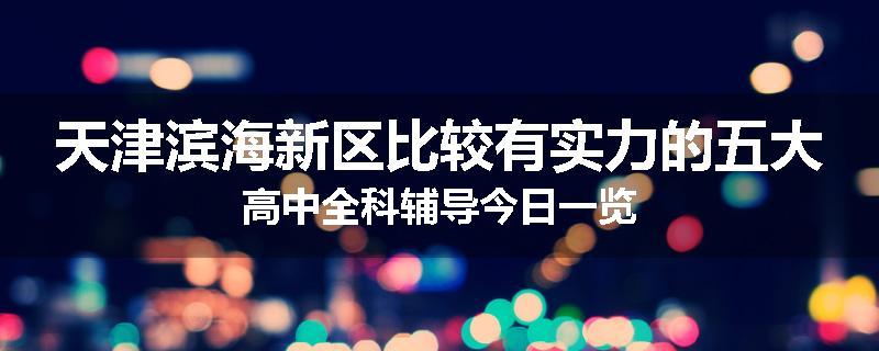 天津滨海新区比较有实力的五大高中全科辅导今日一览