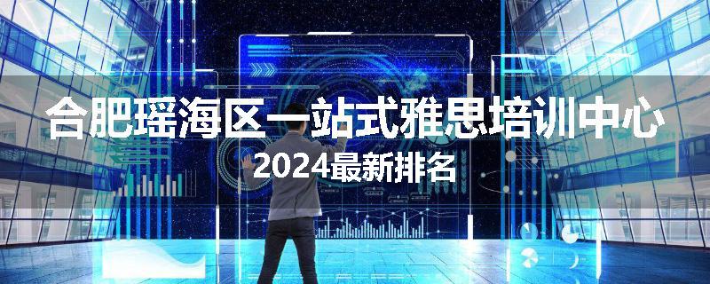 合肥瑶海区一站式雅思培训中心2024最新排名