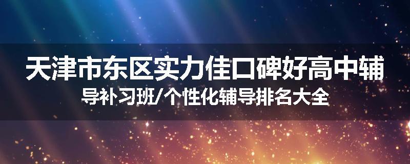 天津市东区实力佳口碑好高中辅导补习班/个性化辅导排名大全