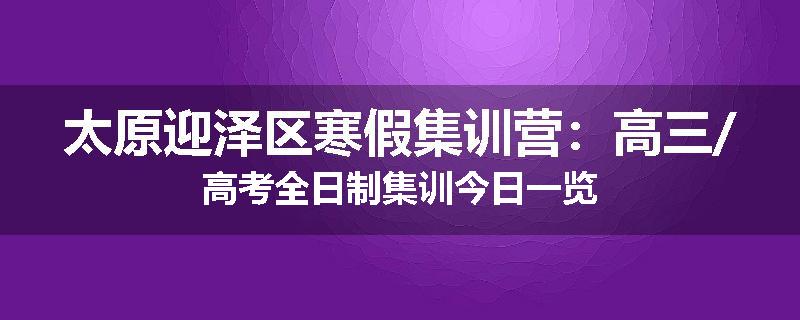 太原迎泽区寒假集训营：高三/高考全日制集训今日一览