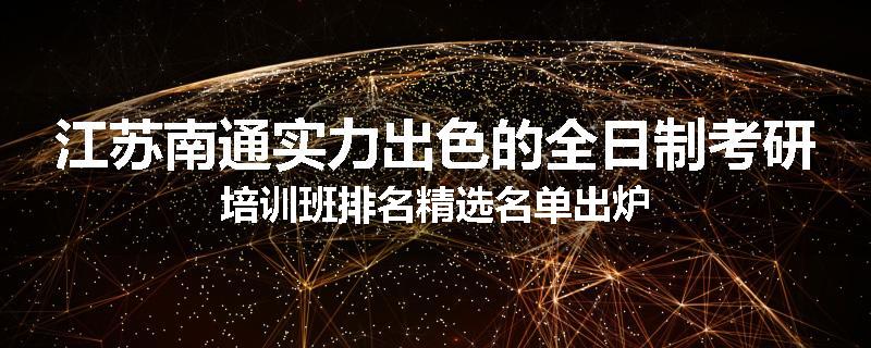 江苏南通实力出色的全日制考研培训班排名精选名单出炉