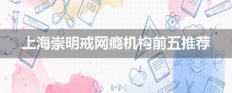 上海崇明戒网瘾机构前五推荐