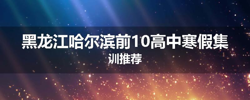 黑龙江哈尔滨前10高中寒假集训推荐