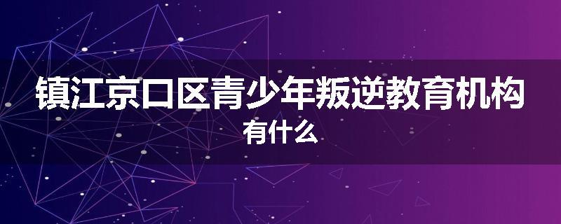 镇江京口区青少年叛逆教育机构有什么