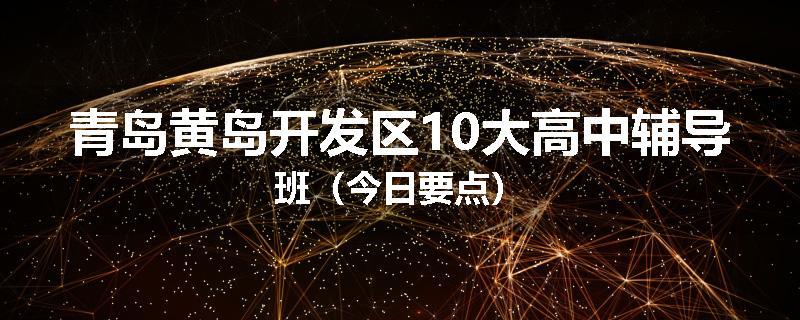 青岛黄岛开发区10大高中辅导班（今日要点）