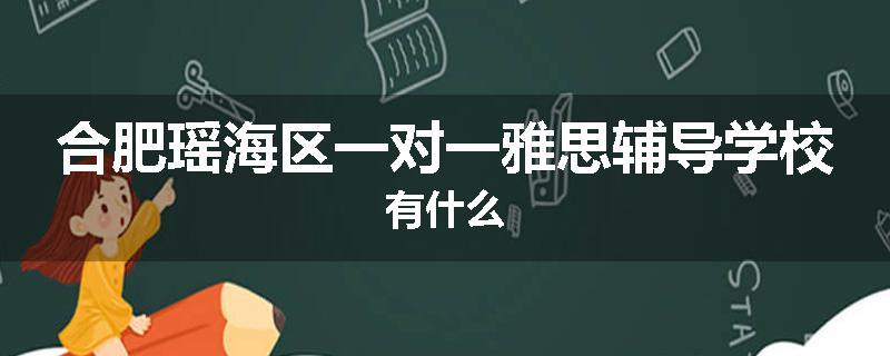 合肥瑶海区一对一雅思辅导学校有什么