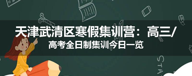 天津武清区寒假集训营：高三/高考全日制集训今日一览