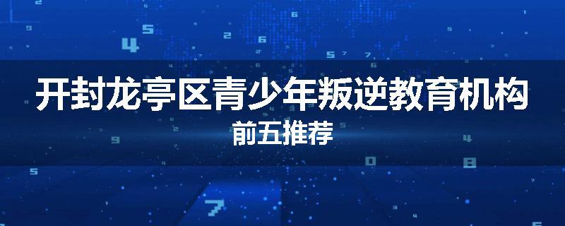 开封龙亭区青少年叛逆教育机构前五推荐