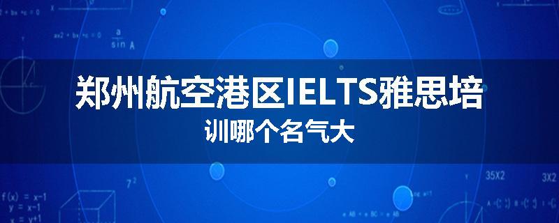 郑州航空港区IELTS雅思培训哪个名气大