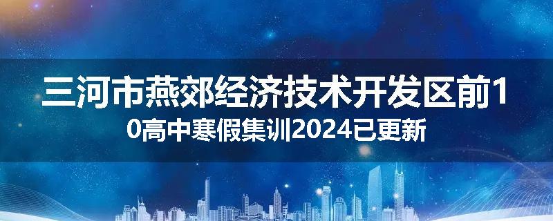 三河市燕郊经济技术开发区前10高中寒假集训2024已更新