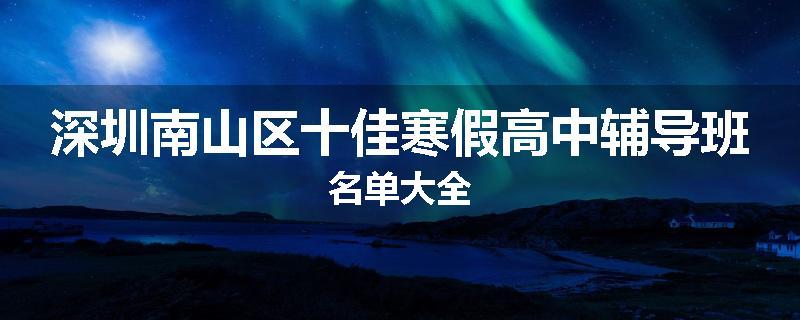 深圳南山区十佳寒假高中辅导班名单大全